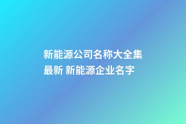 新能源公司名称大全集最新 新能源企业名字-第1张-公司起名-玄机派